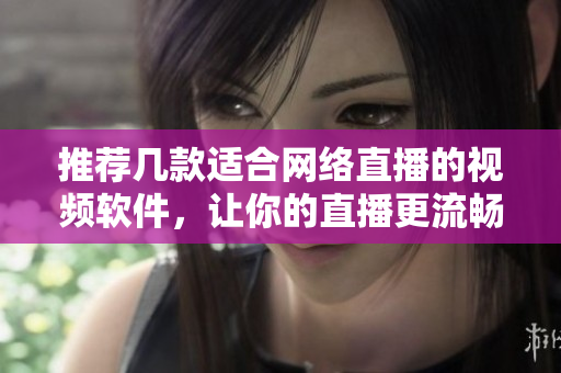 推薦幾款適合網(wǎng)絡直播的視頻軟件，讓你的直播更流暢