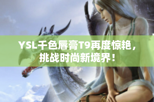 YSL千色唇膏T9再度驚艷，挑戰(zhàn)時(shí)尚新境界！