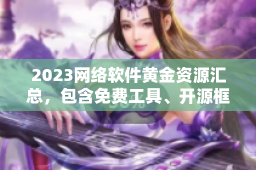 2023網(wǎng)絡(luò)軟件黃金資源匯總，包含免費(fèi)工具、開(kāi)源框架、實(shí)用庫(kù)等完整清單