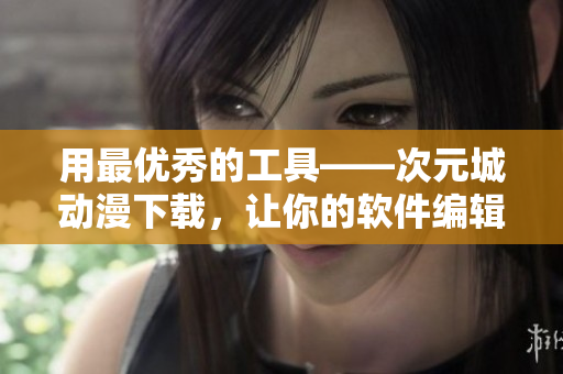 用最優(yōu)秀的工具——次元城動漫下載，讓你的軟件編輯之路更上一層樓！