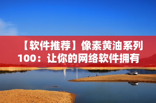 【軟件推薦】像素黃油系列100：讓你的網(wǎng)絡(luò)軟件擁有更高的像素素質(zhì)！