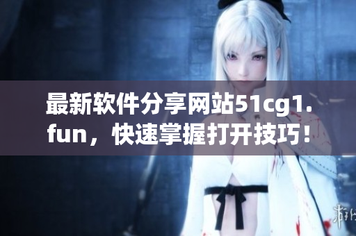 最新軟件分享網(wǎng)站51cg1.fun，快速掌握打開技巧！