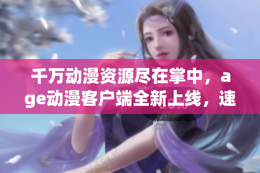 千萬(wàn)動(dòng)漫資源盡在掌中，age動(dòng)漫客戶(hù)端全新上線(xiàn)，速來(lái)下載體驗(yàn)！