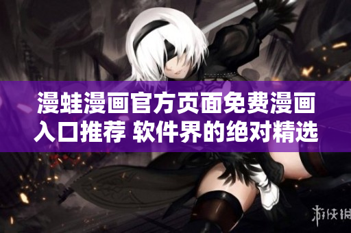 漫蛙漫畫官方頁面免費漫畫入口推薦 軟件界的絕對精選！