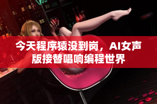 今天程序猿沒到崗，AI女聲版接替唱響編程世界