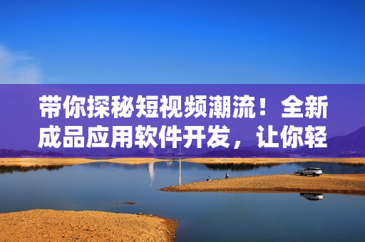 帶你探秘短視頻潮流！全新成品應用軟件開發(fā)，讓你輕松記錄生活點滴！