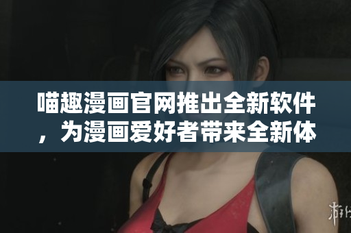 喵趣漫畫官網(wǎng)推出全新軟件，為漫畫愛好者帶來全新體驗(yàn)！
