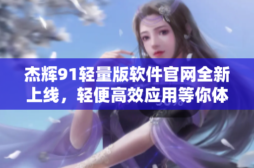 杰輝91輕量版軟件官網(wǎng)全新上線，輕便高效應(yīng)用等你體驗(yàn)