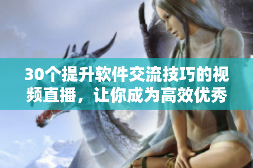 30個提升軟件交流技巧的視頻直播，讓你成為高效優(yōu)秀的軟件專業(yè)人士