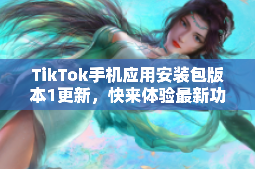 TikTok手機(jī)應(yīng)用安裝包版本1更新，快來(lái)體驗(yàn)最新功能