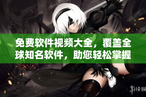 免費(fèi)軟件視頻大全，覆蓋全球知名軟件，助您輕松掌握使用技巧