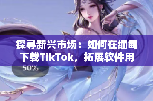 探尋新興市場(chǎng)：如何在緬甸下載TikTok，拓展軟件用戶群體！