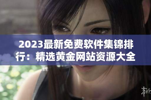 2023最新免費(fèi)軟件集錦排行：精選黃金網(wǎng)站資源大全！