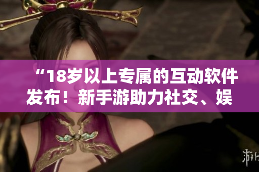 “18歲以上專屬的互動(dòng)軟件發(fā)布！新手游助力社交、娛樂與交友”