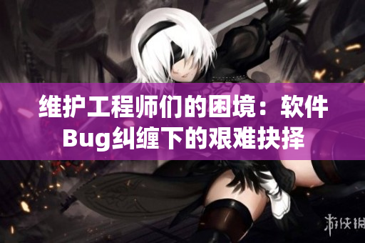 維護(hù)工程師們的困境：軟件Bug糾纏下的艱難抉擇