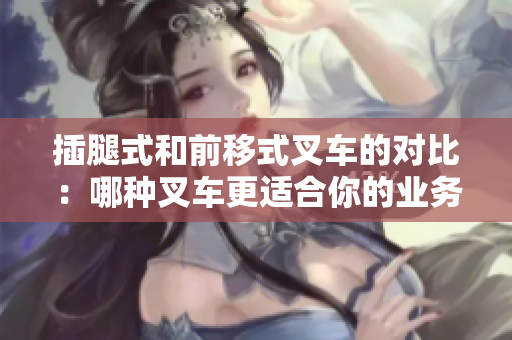 插腿式和前移式叉車的對(duì)比：哪種叉車更適合你的業(yè)務(wù)需求？