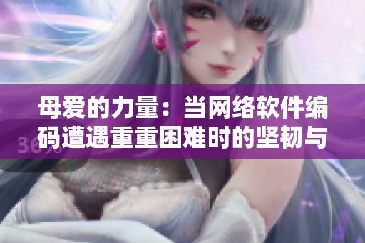 母愛的力量：當(dāng)網(wǎng)絡(luò)軟件編碼遭遇重重困難時的堅(jiān)韌與擔(dān)當(dāng)