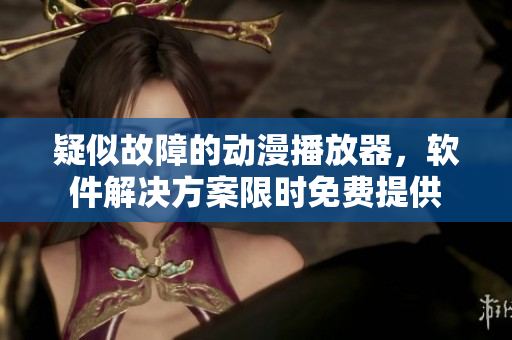 疑似故障的動(dòng)漫播放器，軟件解決方案限時(shí)免費(fèi)提供