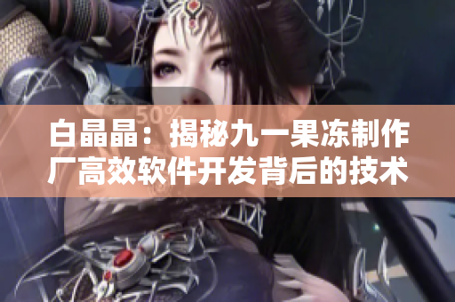 白晶晶：揭秘九一果凍制作廠高效軟件開發(fā)背后的技術之秘