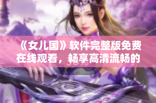 《女兒國》軟件完整版免費在線觀看，暢享高清流暢的視覺盛宴