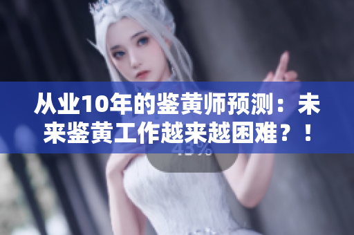 從業(yè)10年的鑒黃師預測：未來鑒黃工作越來越困難？！