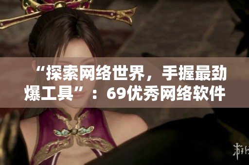 “探索網(wǎng)絡(luò)世界，手握最勁爆工具”：69優(yōu)秀網(wǎng)絡(luò)軟件推薦