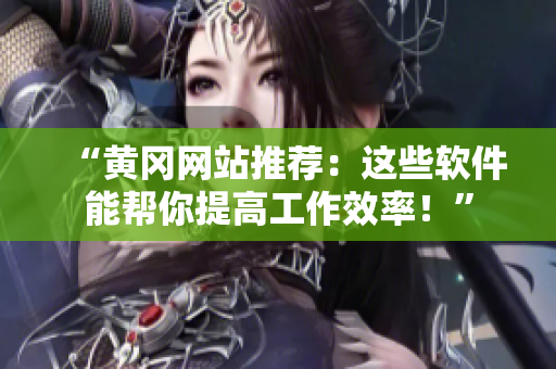 “黃岡網(wǎng)站推薦：這些軟件能幫你提高工作效率！”
