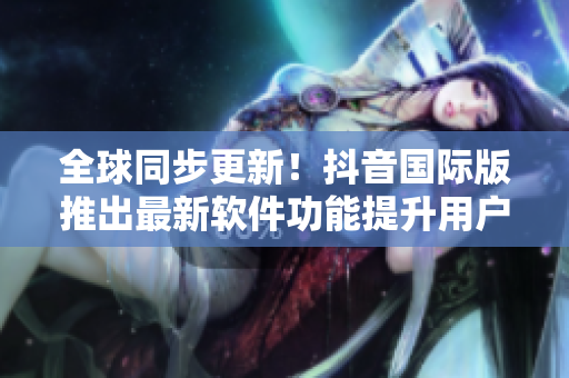全球同步更新！抖音國(guó)際版推出最新軟件功能提升用戶體驗(yàn)