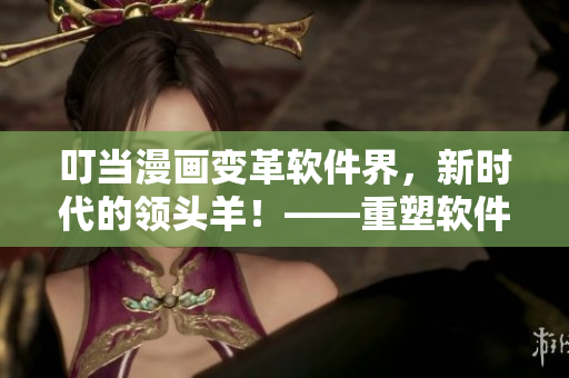 叮當(dāng)漫畫變革軟件界，新時代的領(lǐng)頭羊！——重塑軟件行業(yè)的叮當(dāng)革命