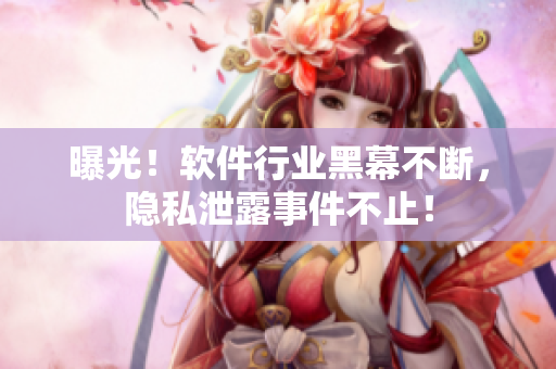 曝光！軟件行業(yè)黑幕不斷，隱私泄露事件不止！