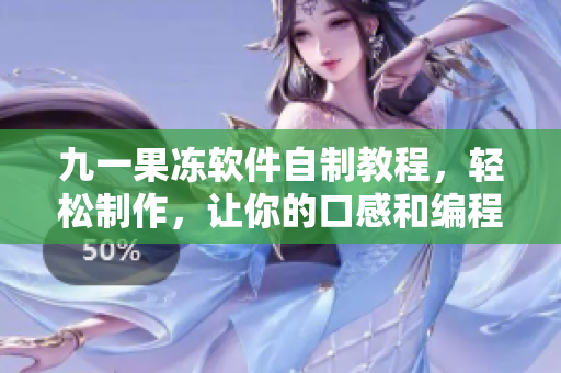 九一果凍軟件自制教程，輕松制作，讓你的口感和編程技能都更上一個層次
