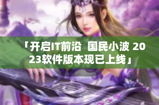 「開(kāi)啟IT前沿  國(guó)民小波 2023軟件版本現(xiàn)已上線」