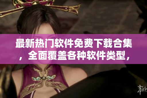 最新熱門軟件免費下載合集，全面覆蓋各種軟件類型，助力你發(fā)掘更多優(yōu)質(zhì)軟件
