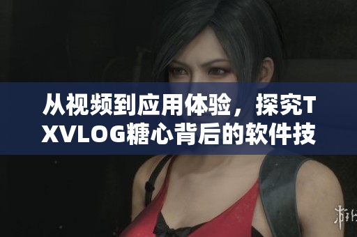 從視頻到應(yīng)用體驗，探究TXVLOG糖心背后的軟件技術(shù)