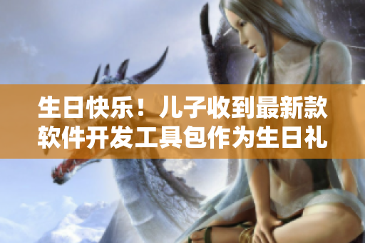 生日快樂(lè)！兒子收到最新款軟件開(kāi)發(fā)工具包作為生日禮物