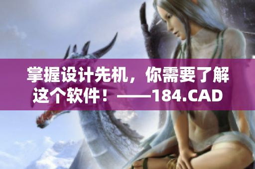 掌握設(shè)計(jì)先機(jī)，你需要了解這個(gè)軟件！——184.CAD網(wǎng)站詳解