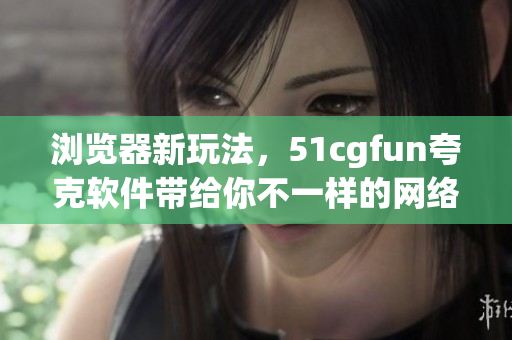 瀏覽器新玩法，51cgfun夸克軟件帶給你不一樣的網(wǎng)絡(luò)體驗(yàn)