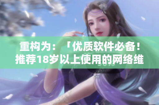 重構(gòu)為：「優(yōu)質(zhì)軟件必備！推薦18歲以上使用的網(wǎng)絡(luò)維護(hù)產(chǎn)品」