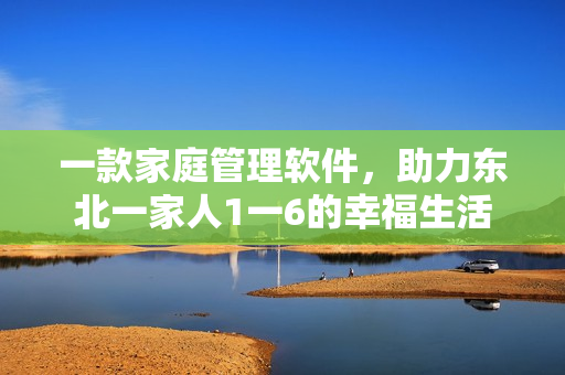 一款家庭管理軟件，助力東北一家人1一6的幸福生活