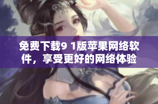 免費(fèi)下載9 1版蘋果網(wǎng)絡(luò)軟件，享受更好的網(wǎng)絡(luò)體驗(yàn)