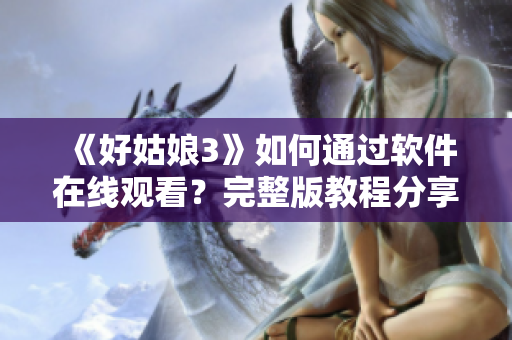 《好姑娘3》如何通過軟件在線觀看？完整版教程分享！