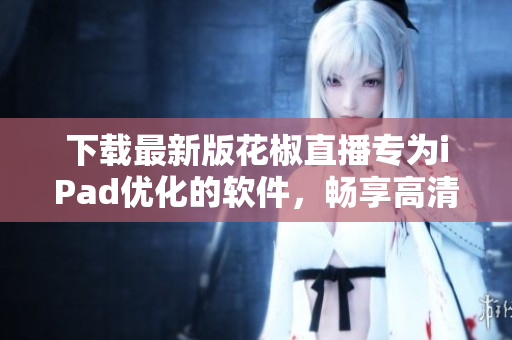 下載最新版花椒直播專為iPad優(yōu)化的軟件，暢享高清直播體驗