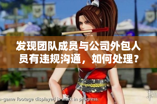 發(fā)現(xiàn)團(tuán)隊(duì)成員與公司外包人員有違規(guī)溝通，如何處理？