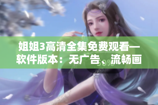 姐姐3高清全集免費(fèi)觀看—軟件版本：無廣告、流暢畫質(zhì)