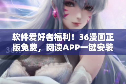 軟件愛好者福利！36漫畫正版免費(fèi)，閱讀APP一鍵安裝！