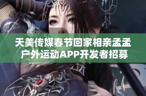 天美傳媒春節(jié)回家相親孟孟 戶外運(yùn)動(dòng)APP開(kāi)發(fā)者招募中
