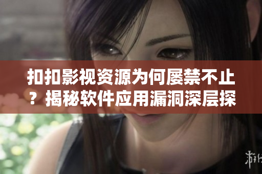 扣扣影視資源為何屢禁不止？揭秘軟件應(yīng)用漏洞深層探究