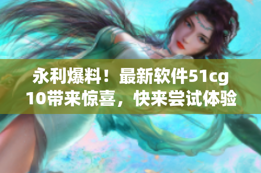 永利爆料！最新軟件51cg10帶來驚喜，快來嘗試體驗(yàn)吧！