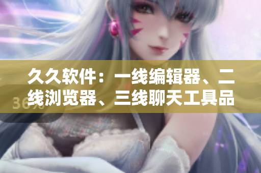 久久軟件：一線編輯器、二線瀏覽器、三線聊天工具品牌，你用過幾款？