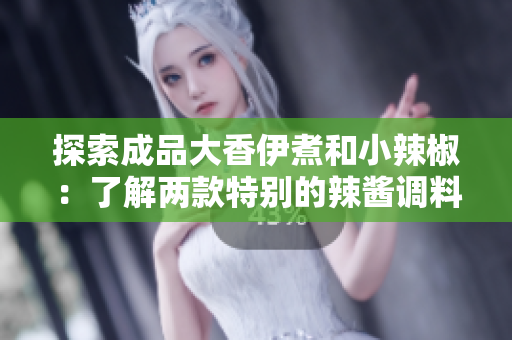 探索成品大香伊煮和小辣椒：了解兩款特別的辣醬調料